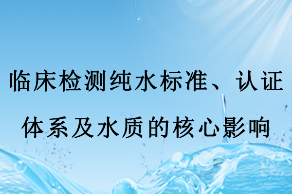 临床检测纯水标准、认证体系及水质的核心影响
