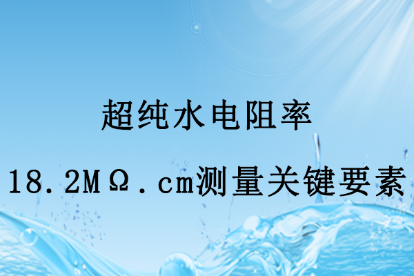 超纯水电阻率18.2MΩ.cm测量关键要素
